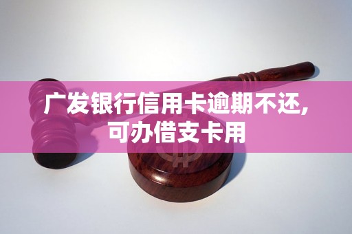 广发银行信用卡逾期不还,可办借支卡用