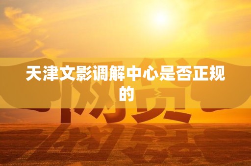 天津文影调解中心是否正规的