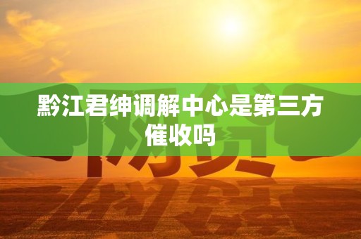 黔江君绅调解中心是第三方催收吗