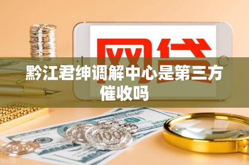 黔江君绅调解中心是第三方催收吗