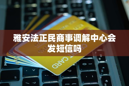 雅安法正民商事调解中心会发短信吗