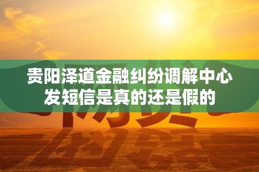 贵阳泽道金融纠纷调解中心发短信是真的还是假的