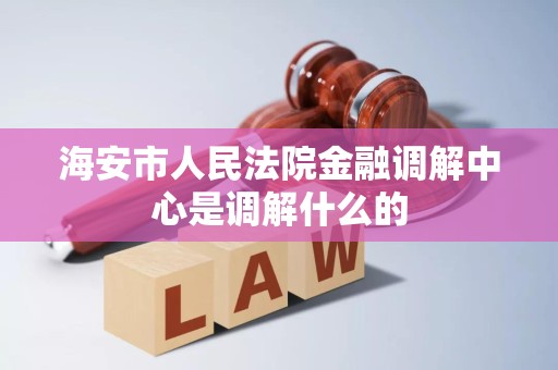 海安市人民法院金融调解中心是调解什么的