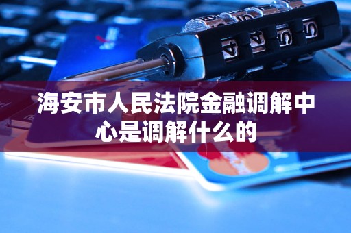 海安市人民法院金融调解中心是调解什么的