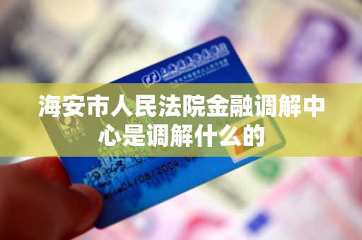 海安市人民法院金融调解中心是调解什么的