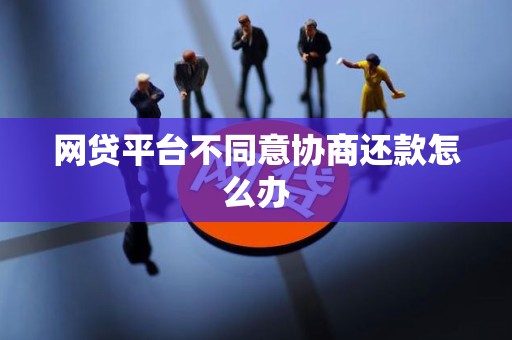 网贷平台不同意协商还款怎么办