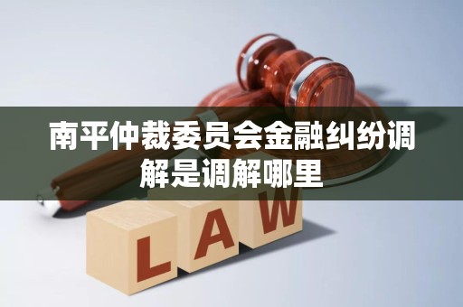 南平仲裁委员会金融纠纷调解是调解哪里