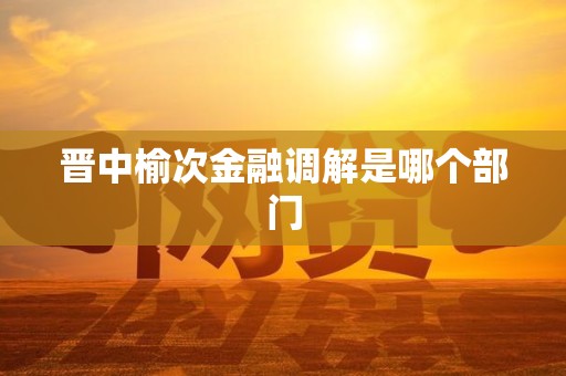 晋中榆次金融调解是哪个部门