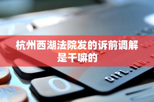 杭州西湖法院发的诉前调解是干嘛的