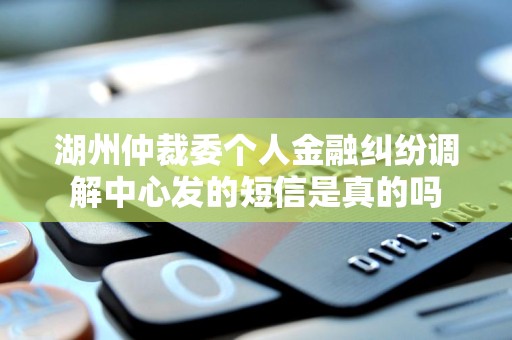 湖州仲裁委个人金融纠纷调解中心发的短信是真的吗