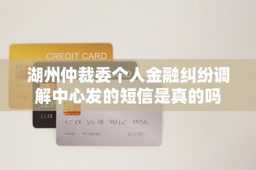 湖州仲裁委个人金融纠纷调解中心发的短信是真的吗