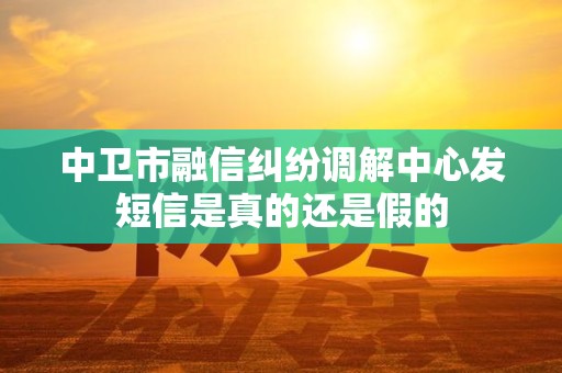 中卫市融信纠纷调解中心发短信是真的还是假的