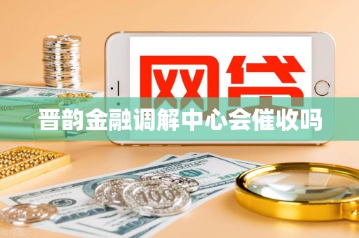 晋韵金融调解中心会催收吗