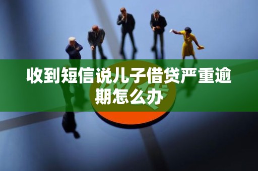 收到短信说儿子借贷严重逾期怎么办