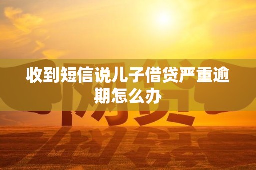 收到短信说儿子借贷严重逾期怎么办