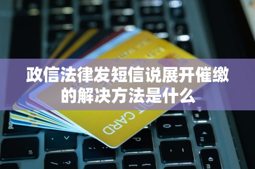详细阅读:政信法律发短信说展开催缴的解决方法是什么 政信法律发短信说展开催缴的解决方法是什么