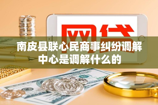 南皮县联心民商事纠纷调解中心是调解什么的