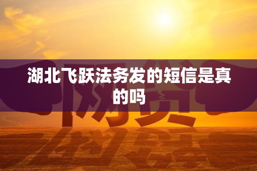 湖北飞跃法务发的短信是真的吗