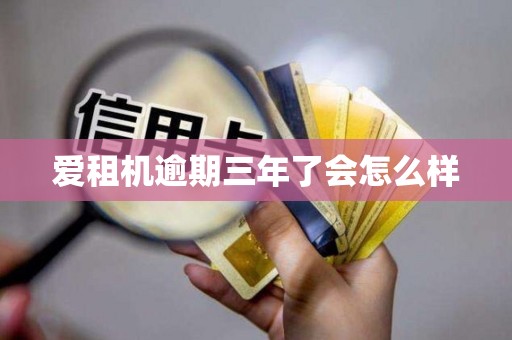 爱租机逾期三年了会怎么样