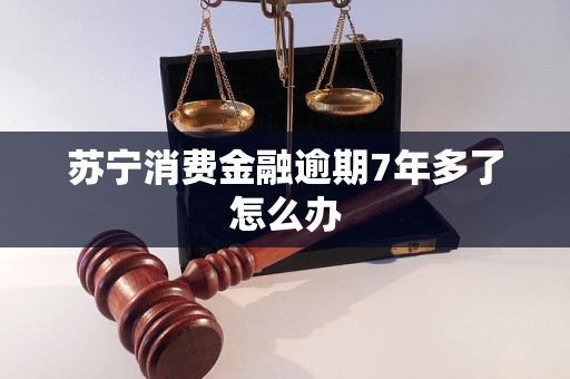 苏宁消费金融逾期7年多了怎么办