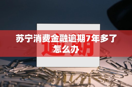 苏宁消费金融逾期7年多了怎么办