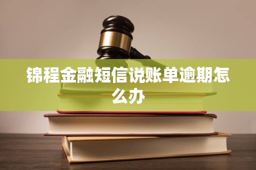 锦程金融短信说账单逾期怎么办