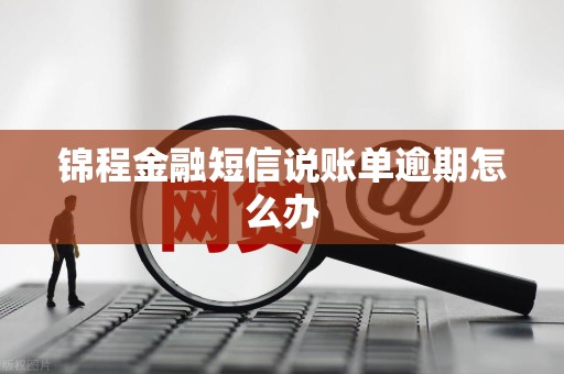 锦程金融短信说账单逾期怎么办