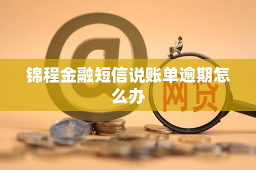 锦程金融短信说账单逾期怎么办