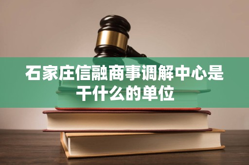 石家庄信融商事调解中心是干什么的单位