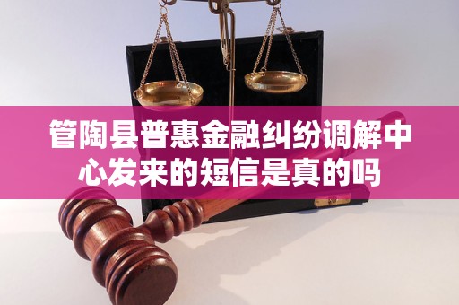 管陶县普惠金融纠纷调解中心发来的短信是真的吗
