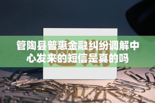 管陶县普惠金融纠纷调解中心发来的短信是真的吗