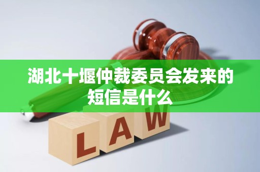 湖北十堰仲裁委员会发来的短信是什么