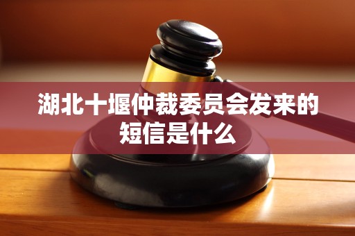 湖北十堰仲裁委员会发来的短信是什么
