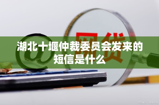 湖北十堰仲裁委员会发来的短信是什么