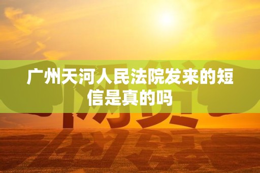 广州天河人民法院发来的短信是真的吗