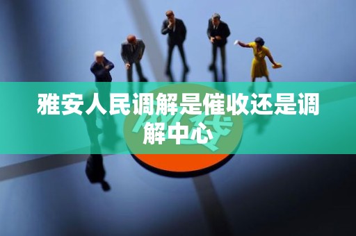 雅安人民调解是催收还是调解中心