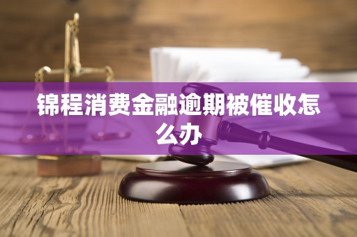 锦程消费金融逾期被催收怎么办