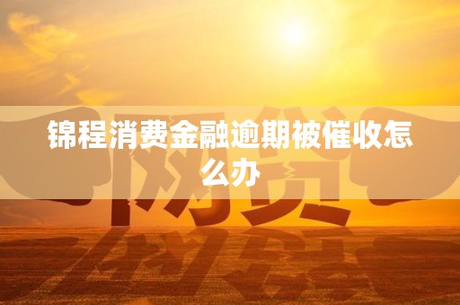 锦程消费金融逾期被催收怎么办