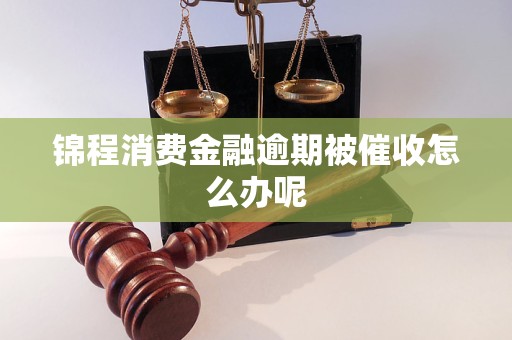锦程消费金融逾期被催收怎么办呢