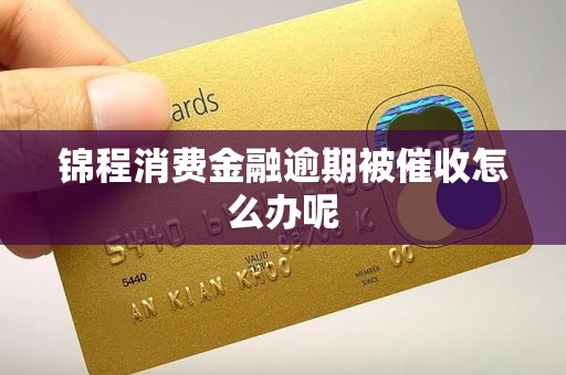 锦程消费金融逾期被催收怎么办呢