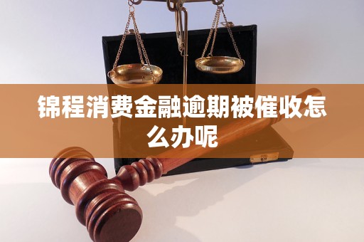 锦程消费金融逾期被催收怎么办呢