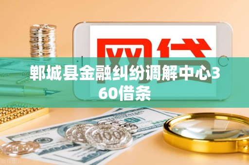 郸城县金融纠纷调解中心360借条