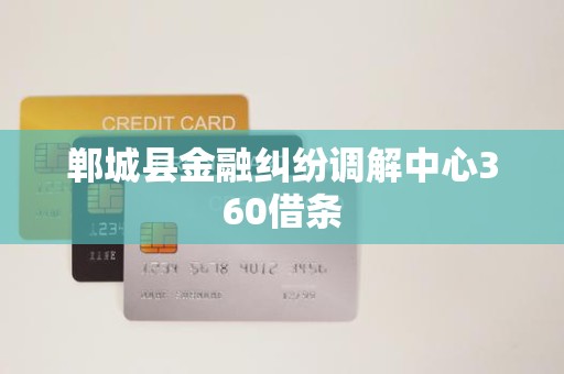 郸城县金融纠纷调解中心360借条
