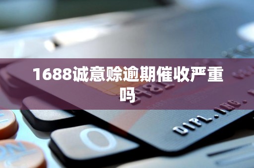 1688诚意赊逾期催收严重吗