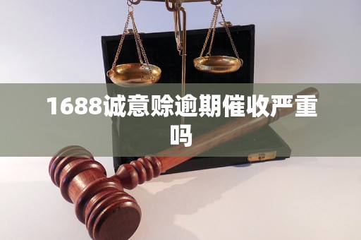 1688诚意赊逾期催收严重吗