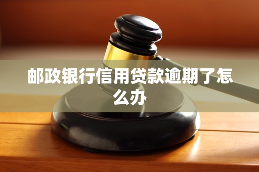 邮政银行信用贷款逾期了怎么办