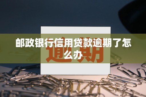 邮政银行信用贷款逾期了怎么办