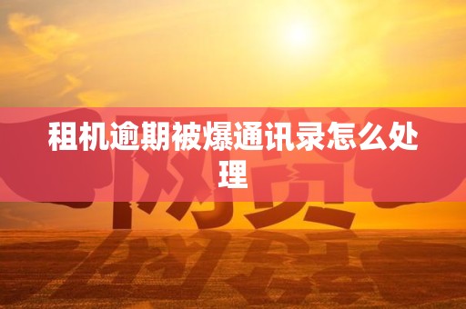 租机逾期被爆通讯录怎么处理