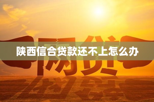 陕西信合贷款还不上怎么办
