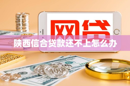 陕西信合贷款还不上怎么办